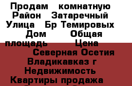 Продам 1 комнатную › Район ­ Затаречный › Улица ­ Бр.Темировых › Дом ­ 9 › Общая площадь ­ 38 › Цена ­ 1 500 000 - Северная Осетия, Владикавказ г. Недвижимость » Квартиры продажа   . Северная Осетия